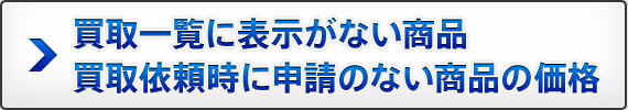 買取一覧に表示がない商品 買取依頼時にご依頼のない商品の価格